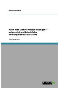 Kann man wahres Wissen erlangen? - aufgezeigt am Beispiel des Höhlengleichnisses Platons