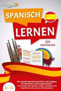 SPANISCH LERNEN FUR ANFANGER: Der geniale Spanisch Sprachkurs mit spaÃŸigen Lerntechniken und Kurzgeschichten - In kurzester Zeit Spanisch lesen, schreiben und akzentfrei reden wie ein Einheimischer