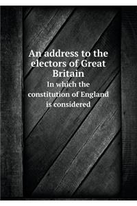An address to the electors of Great Britain In which the constitution of England is considered