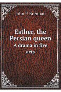 Esther, the Persian queen A drama in five acts