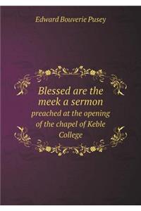 Blessed Are the Meek a Sermon Preached at the Opening of the Chapel of Keble College