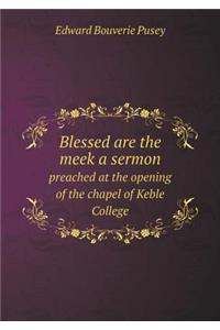 Blessed Are the Meek a Sermon Preached at the Opening of the Chapel of Keble College