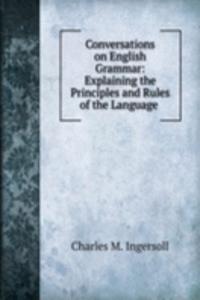 Conversations on English Grammar: Explaining the Principles and Rules of the Language .