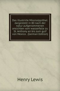 Das illustrirte Mississippithal: dargestellt in 80 nach der natur aufgenommenen ansichten vom wasserfalle zu St. Anthony an bis zum gulf von Mexico . (German Edition)