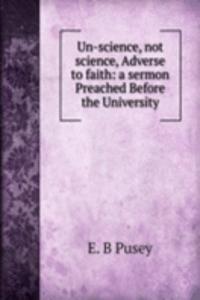 Un-science, not science, Adverse to faith: a sermon Preached Before the University