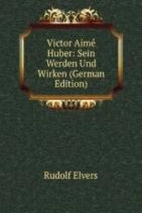 Victor Aime Huber: Sein Werden Und Wirken (German Edition)