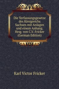 Die Verfassungsgesetze des Konigreichs Sachsen mit Anlagen und einem Anhang. Hrsg. von C.V. Fricker (German Edition)