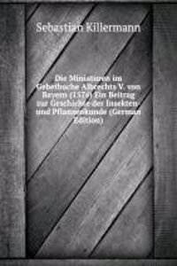 Die Miniaturen im Gebetbuche Albrechts V. von Bayern (1574) Ein Beitrag zur Geschichte der Insekten- und Pflanzenkunde (German Edition)