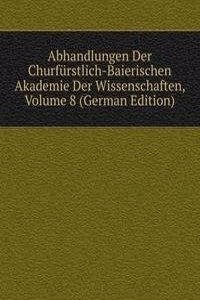 Abhandlungen Der Churfurstlich-Baierischen Akademie Der Wissenschaften, Volume 8 (German Edition)