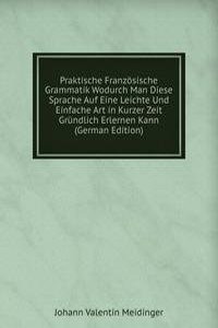 Praktische Franzosische Grammatik Wodurch Man Diese Sprache Auf Eine Leichte Und Einfache Art in Kurzer Zeit Grundlich Erlernen Kann (German Edition)