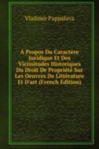 Propos Du Caractere Juridique Et Des Vicissitudes Historiques Du Droit De Propriete Sur Les Oeuvres De Litterature Et D'art (French Edition)