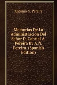 Memorias De La Administracion Del Senor D. Gabriel A. Pereira By A.N. Pereira. (Spanish Edition)