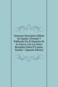 Itinerario Descriptivo Militar De Espana: Formado Y Publicado Por El Deposito De La Guerra, Con Los Datos Recogidos Sobre El Campo, Volume 7 (Spanish Edition)