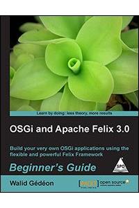 OSGi and Apache Felix 3.0 Beginner's Guide: Build your very OSGi applications using the flexible and poerful Felix Framework