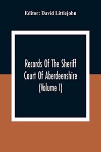 Records Of The Sheriff Court Of Aberdeenshire (Volume I)