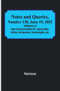 Notes and Queries, Number 138, June 19, 1852; A Medium of Inter-communication for Literary Men, Artists, Antiquaries, Genealogists, etc.