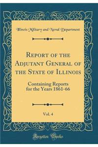 Report of the Adjutant General of the State of Illinois, Vol. 4: Containing Reports for the Years 1861-66 (Classic Reprint)