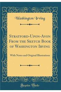 Stratford-Upon-Avon From the Sketch Book of Washington Irving: With Notes and Original Illustrations (Classic Reprint)