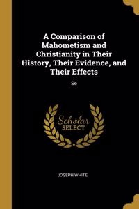 A Comparison of Mahometism and Christianity in Their History, Their Evidence, and Their Effects