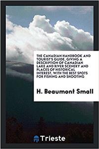 The Canadian Handbook and Tourist's Guide, Giving a Description of Canadian Lake and River Scenery and Places of Historical Interest, with the Best Spots for Fishing and Shooting