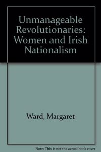 Unmanageable Revolutionaries: Women and Irish Nationalism