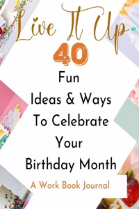 Live It Up - 40 Fun Ideas And Ways To Celebrate Your Birthday Month - A Work Book Journal