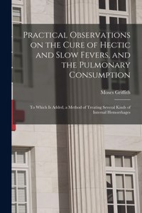 Practical Observations on the Cure of Hectic and Slow Fevers, and the Pulmonary Consumption