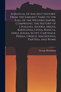 Manual of Ancient History, From the Earliest Times to the Fall of the Western Empire. Comprising the History of Chaldæa, Assyria, Media, Babylonia, Lydia, Phnicia, Syria, Judæa, Egypt, Carthage, Persia, Greece, Macedonia, Parthia, and Rome