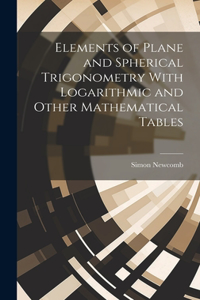 Elements of Plane and Spherical Trigonometry With Logarithmic and Other Mathematical Tables