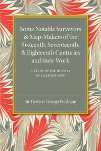 Some Notable Surveyors and Map-Makers of the Sixteenth, Seventeenth, and Eighteenth Centuries and Their Work