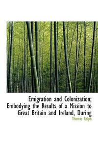 Emigration and Colonization; Embodying the Results of a Mission to Great Britain and Ireland, During