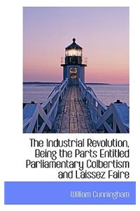 The Industrial Revolution, Being the Parts Entitled Parliamentary Colbertism and Laissez Faire