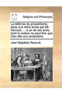 La Défense Du Proselitisme, Dans Une Lettre Écrite Par Mr. Renoult, ... À Un de Ses Amis, Dont La Lecture Ne Peut Ètre Que Trés-Utile Aux Protestans.
