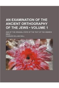 An Examination of the Ancient Orthography of the Jews (Volume 1); And of the Original State of the Text of the Hebrew Bible