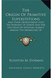 Origin Of Primitive Superstitions: And Their Development Into The Worship Of Spirits And The Doctrine Of Spiritual Agency Among The Aborigines Of America (1881)
