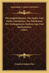 Die Essigfabrikation, Die Zucker Und Starke-Fabrikation, Die Fabrikation Des Starkegummis, Starkesyrups Und Starkezuckers (1867)