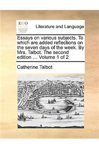 Essays on Various Subjects. to Which Are Added Reflections on the Seven Days of the Week. by Mrs. Talbot. the Second Edition ... Volume 1 of 2