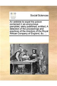 An Antidote to Expel the Poison Contained in an Anonymous Pamphlet, Lately Published, Entitled, a Detection of the Proceedings and Practices of the Directors of the Royal African Company of England, &C. ...