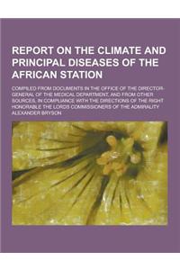 Report on the Climate and Principal Diseases of the African Station; Compiled from Documents in the Office of the Director-General of the Medical Depa