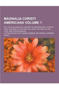 Magnalia Christi Americana; Or, the Ecclesiastical History of New-England; From Its First Planting, in the Year 1620, Unto the Year of Our Lord 1698.