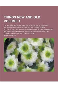Things New and Old; Or, a Storehouse of Similes, Sentences, Allegories, Apophthegms, Adages, Apologues, Divine, Moral, Political, &C., with Their Seve
