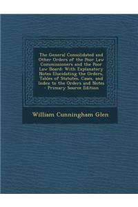 The General Consolidated and Other Orders of the Poor Law Commissioners and the Poor Law Board: With Explanatory Notes Elucidating the Orders, Tables