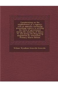 Considerations on the Establishment of a Regency; With an Appendix Containing Proceedings Relative to Settling the Form of Government During the Minority of Henry VI. and During the King Being Disqualified by Infirmities