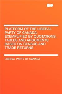 Platform of the Liberal Party of Canada; Exemplified by Quotations, Tables and Arguments Based on Census and Trade Returns