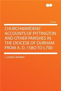 Churchwardens' Accounts of Pittington and Other Parishes in the Diocese of Durham from A. D. 158o to L700