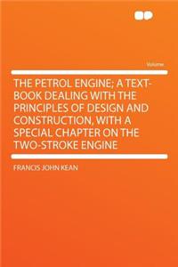 The Petrol Engine; A Text-Book Dealing with the Principles of Design and Construction, with a Special Chapter on the Two-Stroke Engine
