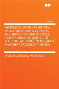 Writings on American History, 1903. a Bibliography of Books and Articles on United States History Published During the Year 1903, with Some Memoranda on Other Portions of America Volume 38