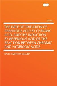 The Rate of Oxidation of Arsenious Acid by Chromic Acid, and the Induction by Arsenious Acid of the Reaction Between Chromic and Hydriodic Acids