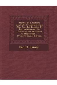 Manuel de L'Histoire Generale de L'Architecture Chez Tous Les Peuples, Et Particulierement de L'Architecture En France Au Moyen-Age... - Primary Source Edition