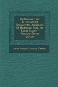 Dictionnaire Des Inventions Et Decouvertes Anciennes Et Modernes; Publ. Par L'Abbe Migne